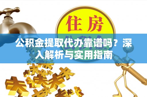 黄平公积金提取代办靠谱吗？深入解析与实用指南