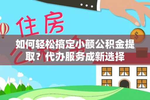 黄平如何轻松搞定小额公积金提取？代办服务成新选择