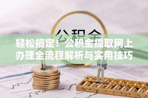 黄平轻松搞定！公积金提取网上办理全流程解析与实用技巧
