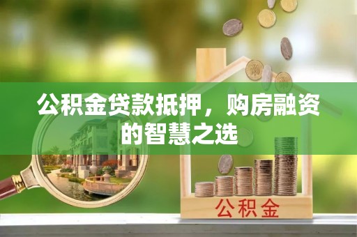 黄平公积金贷款抵押，购房融资的智慧之选