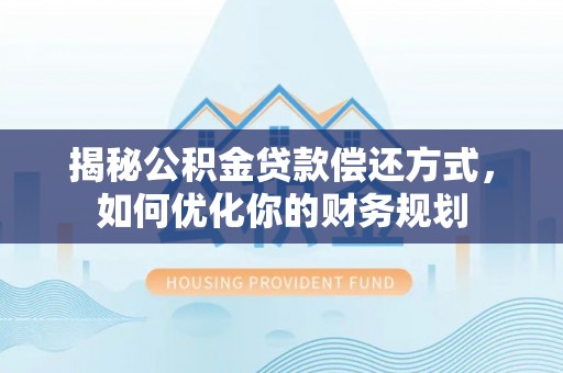 黄平揭秘公积金贷款偿还方式，如何优化你的财务规划