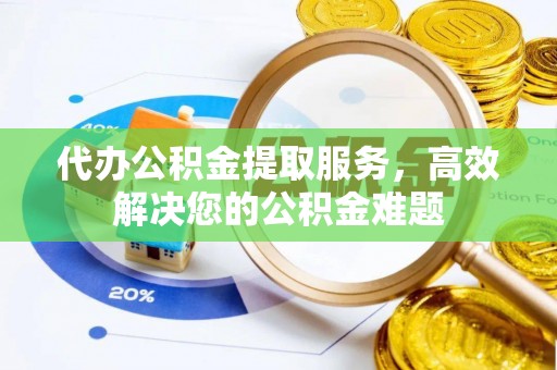 黄平代办公积金提取服务，高效解决您的公积金难题