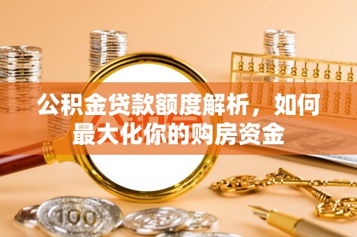 黄平公积金贷款额度解析，如何最大化你的购房资金
