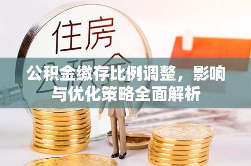 黄平公积金缴存比例调整，影响与优化策略全面解析