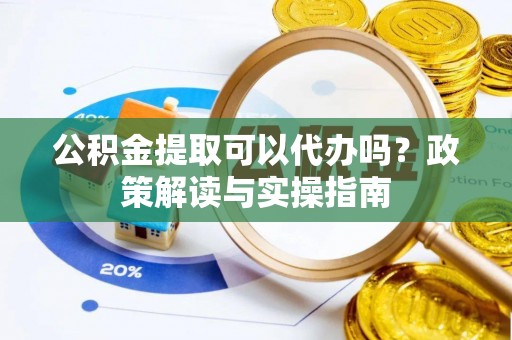 黄平公积金提取可以代办吗？政策解读与实操指南