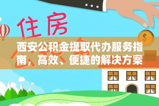 黄平西安公积金提取代办服务指南，高效、便捷的解决方案
