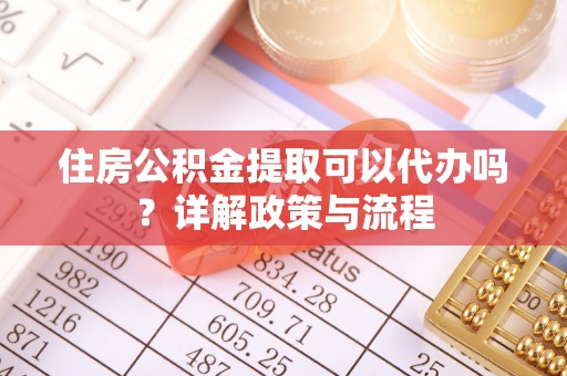 黄平住房公积金提取可以代办吗？详解政策与流程