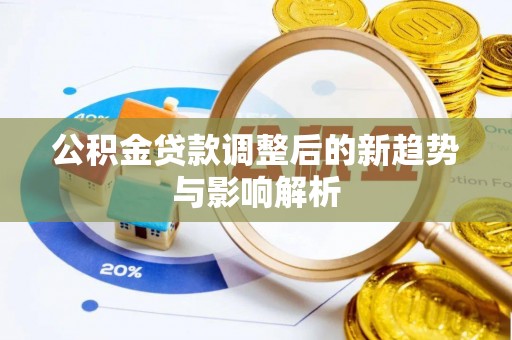 黄平公积金贷款调整后的新趋势与影响解析