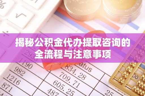 黄平揭秘公积金代办提取咨询的全流程与注意事项
