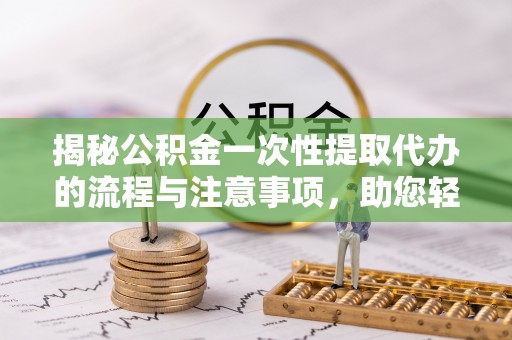 黄平揭秘公积金一次性提取代办的流程与注意事项，助您轻松搞定财务规划