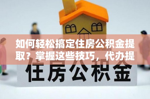 黄平如何轻松搞定住房公积金提取？掌握这些技巧，代办提取住房公积金不再难