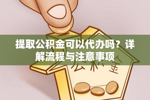 黄平提取公积金可以代办吗？详解流程与注意事项