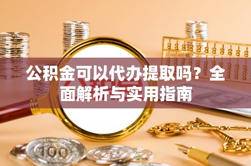 黄平公积金可以代办提取吗？全面解析与实用指南