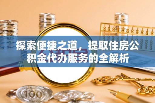 黄平探索便捷之道，提取住房公积金代办服务的全解析