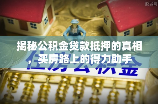 黄平揭秘公积金贷款抵押的真相，买房路上的得力助手