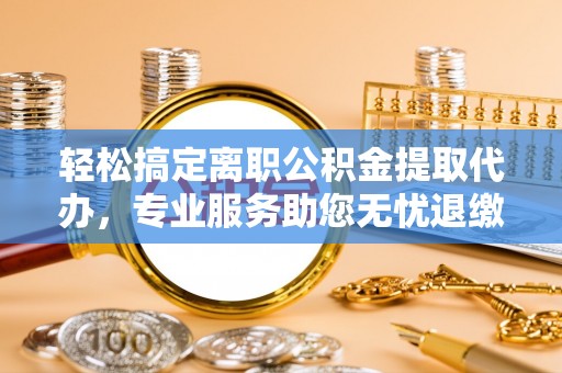 黄平轻松搞定离职公积金提取代办，专业服务助您无忧退缴