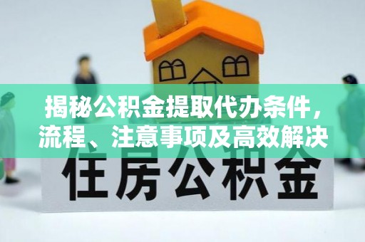 黄平揭秘公积金提取代办条件，流程、注意事项及高效解决方案