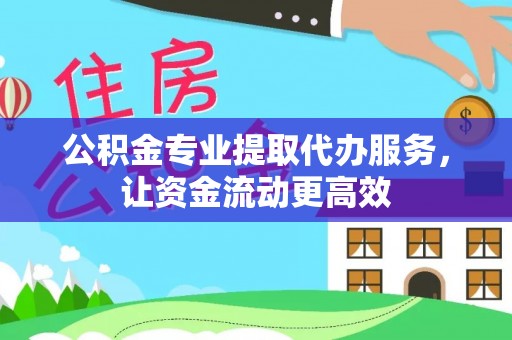 黄平公积金专业提取代办服务，让资金流动更高效