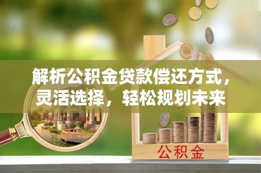黄平解析公积金贷款偿还方式，灵活选择，轻松规划未来