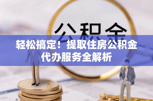黄平轻松搞定！提取住房公积金代办服务全解析
