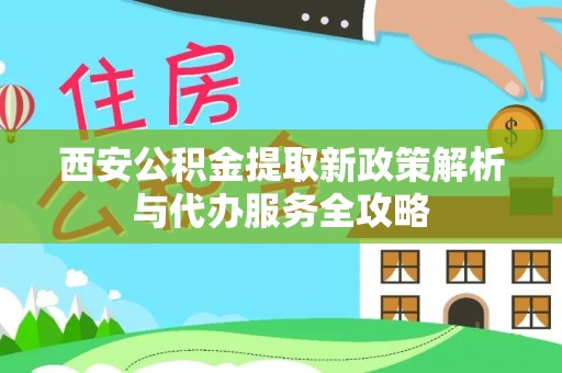 黄平西安公积金提取新政策解析与代办服务全攻略