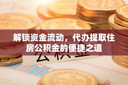 黄平解锁资金流动，代办提取住房公积金的便捷之道