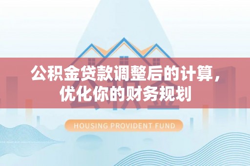 黄平公积金贷款调整后的计算，优化你的财务规划