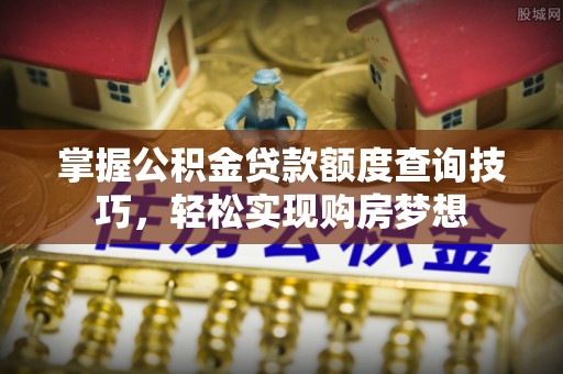 黄平掌握公积金贷款额度查询技巧，轻松实现购房梦想