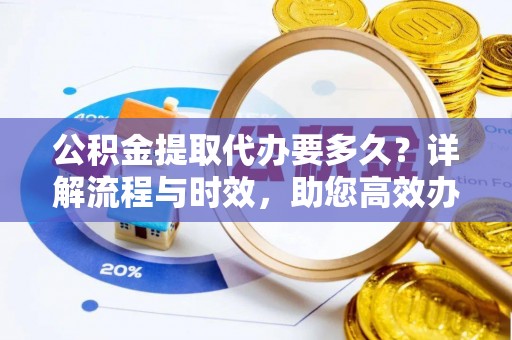 黄平公积金提取代办要多久？详解流程与时效，助您高效办理