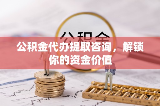 黄平公积金代办提取咨询，解锁你的资金价值
