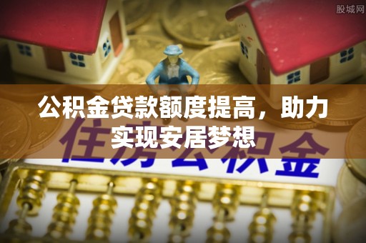 黄平公积金贷款额度提高，助力实现安居梦想