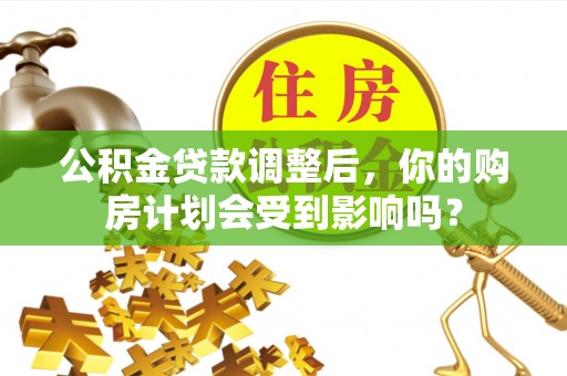 黄平公积金贷款调整后，你的购房计划会受到影响吗？