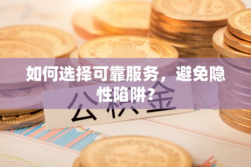 黄平如何选择可靠服务，避免隐性陷阱？