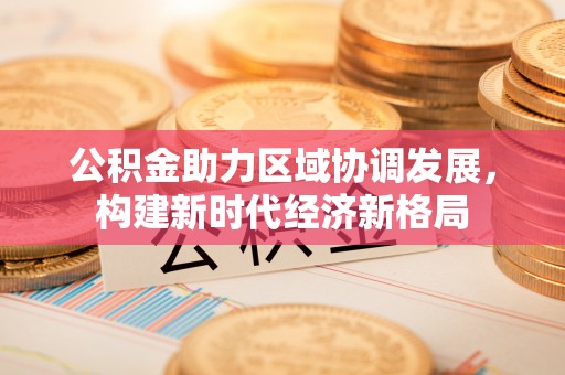 黄平公积金助力区域协调发展，构建新时代经济新格局