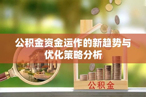 黄平公积金资金运作的新趋势与优化策略分析