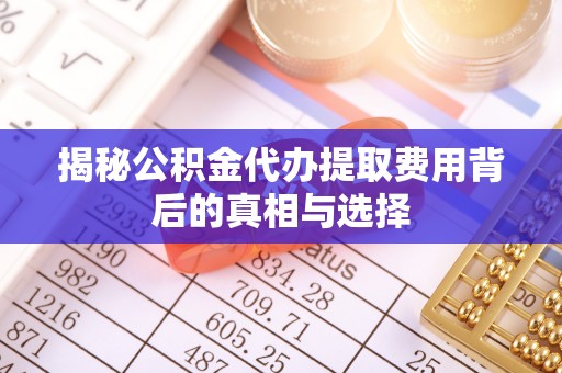 黄平揭秘公积金代办提取费用背后的真相与选择