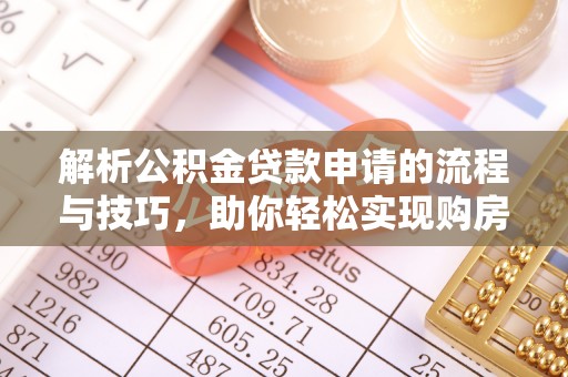 黄平解析公积金贷款申请的流程与技巧，助你轻松实现购房梦想