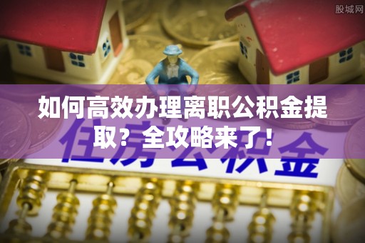 黄平如何高效办理离职公积金提取？全攻略来了！