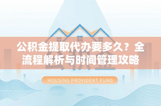 黄平公积金提取代办要多久？全流程解析与时间管理攻略
