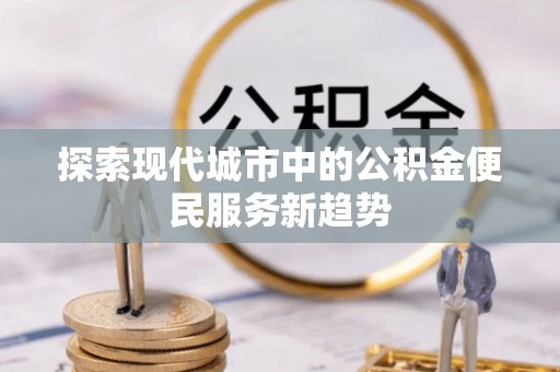 黄平探索现代城市中的公积金便民服务新趋势