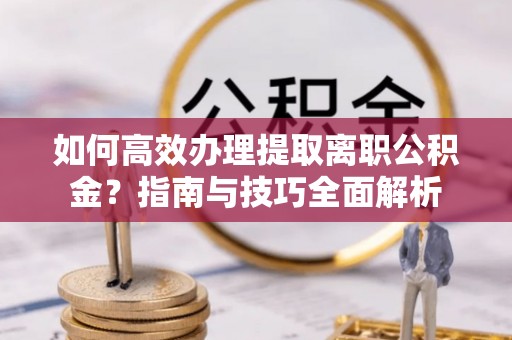 黄平如何高效办理提取离职公积金？指南与技巧全面解析