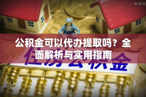 黄平公积金可以代办提取吗？全面解析与实用指南