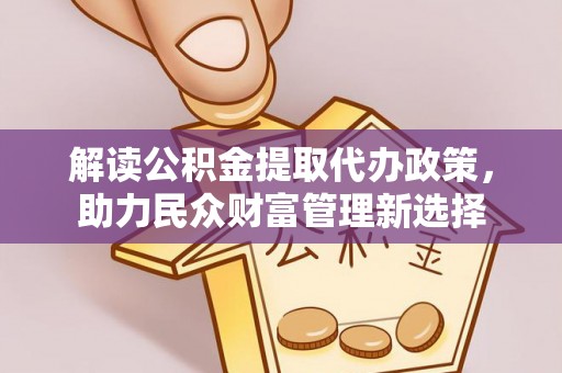 黄平解读公积金提取代办政策，助力民众财富管理新选择