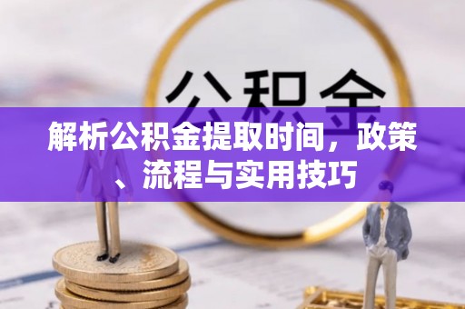 黄平解析公积金提取时间，政策、流程与实用技巧