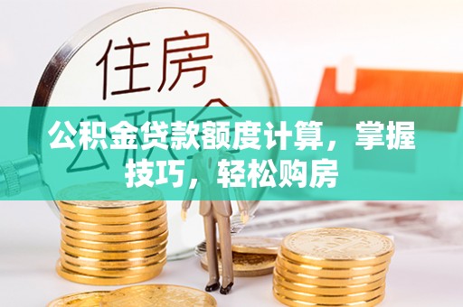 黄平公积金贷款额度计算，掌握技巧，轻松购房