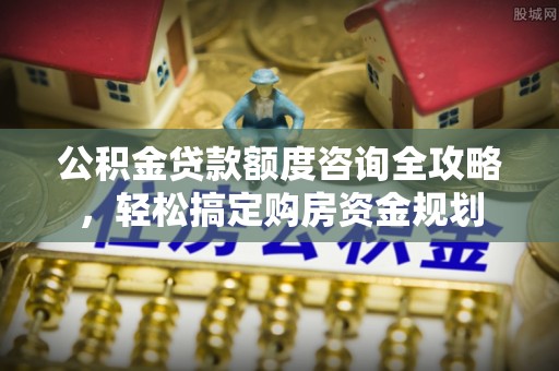 黄平公积金贷款额度咨询全攻略，轻松搞定购房资金规划