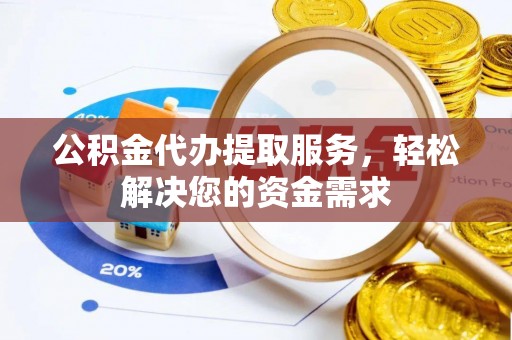 黄平公积金代办提取服务，轻松解决您的资金需求