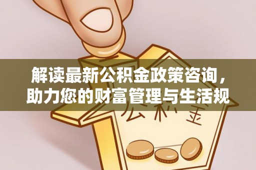黄平解读最新公积金政策咨询，助力您的财富管理与生活规划