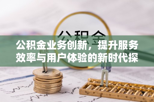 黄平公积金业务创新，提升服务效率与用户体验的新时代探索