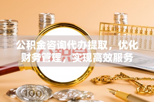 黄平公积金咨询代办提取，优化财务管理，实现高效服务